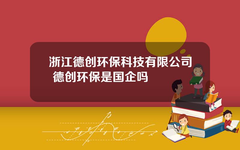 浙江德创环保科技有限公司 德创环保是国企吗